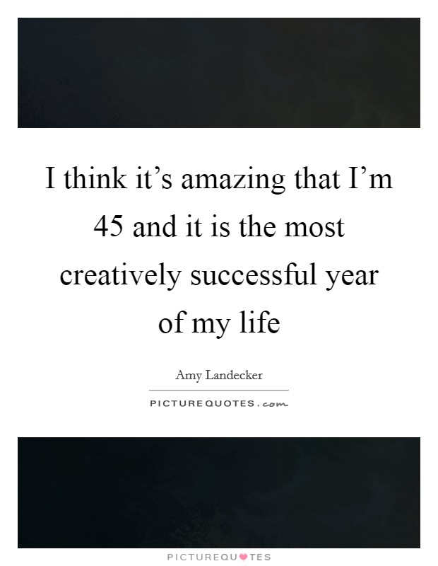 I think it's amazing that I'm 45 and it is the most creatively successful year of my life Picture Quote #1