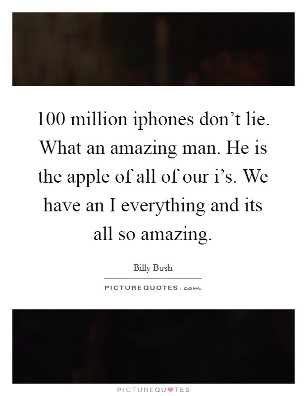 100 million iphones don’t lie. What an amazing man. He is the apple of all of our i’s. We have an I everything and its all so amazing Picture Quote #1