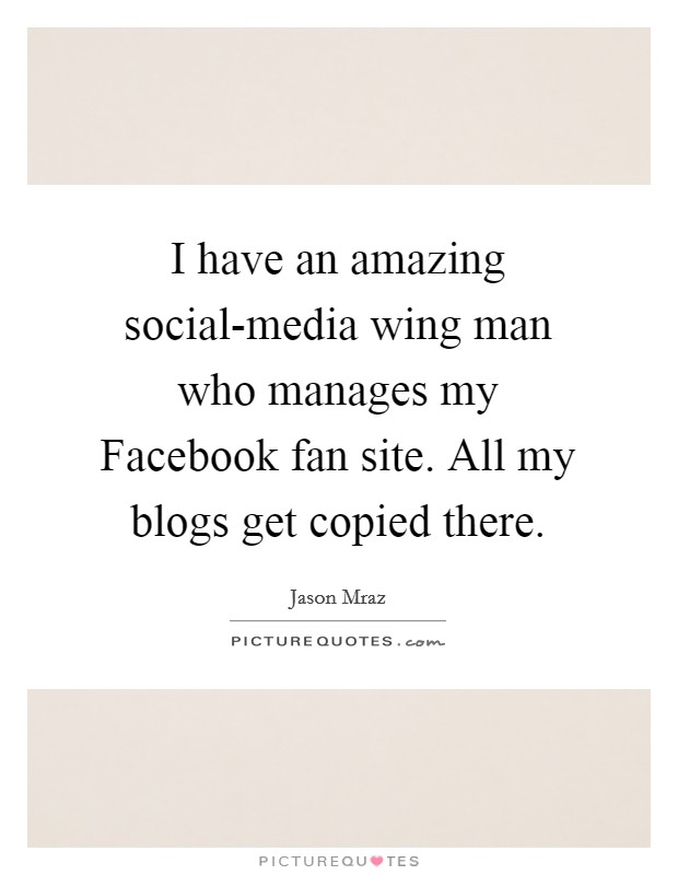 I have an amazing social-media wing man who manages my Facebook fan site. All my blogs get copied there Picture Quote #1