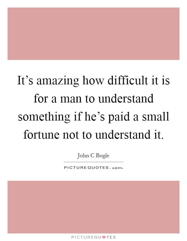 It’s amazing how difficult it is for a man to understand something if he’s paid a small fortune not to understand it Picture Quote #1