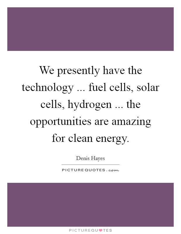 We presently have the technology ... fuel cells, solar cells, hydrogen ... the opportunities are amazing for clean energy Picture Quote #1
