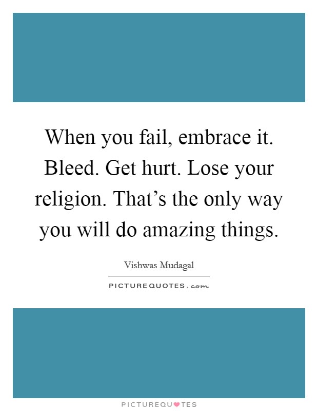 When you fail, embrace it. Bleed. Get hurt. Lose your religion. That’s the only way you will do amazing things Picture Quote #1