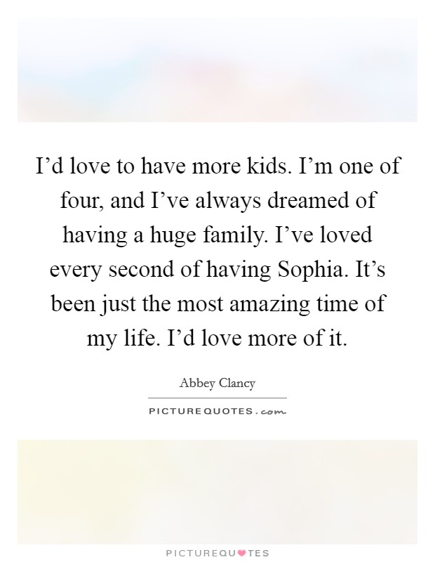 I'd love to have more kids. I'm one of four, and I've always dreamed of having a huge family. I've loved every second of having Sophia. It's been just the most amazing time of my life. I'd love more of it. Picture Quote #1