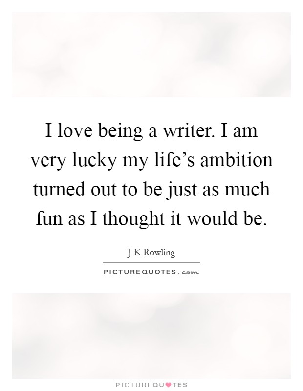 I love being a writer. I am very lucky my life’s ambition turned out to be just as much fun as I thought it would be Picture Quote #1