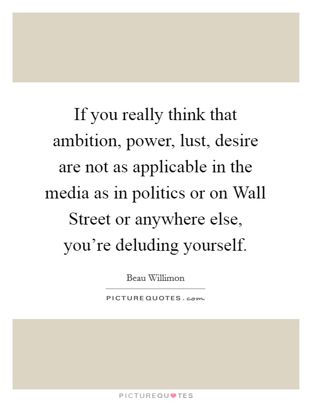 If you really think that ambition, power, lust, desire are not as applicable in the media as in politics or on Wall Street or anywhere else, you're deluding yourself. Picture Quote #1