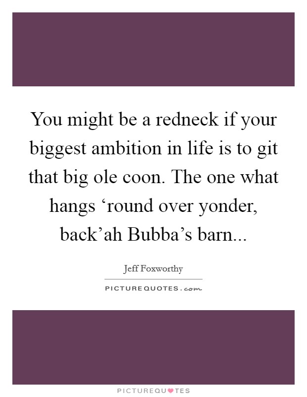 You might be a redneck if your biggest ambition in life is to git that big ole coon. The one what hangs ‘round over yonder, back’ah Bubba’s barn Picture Quote #1