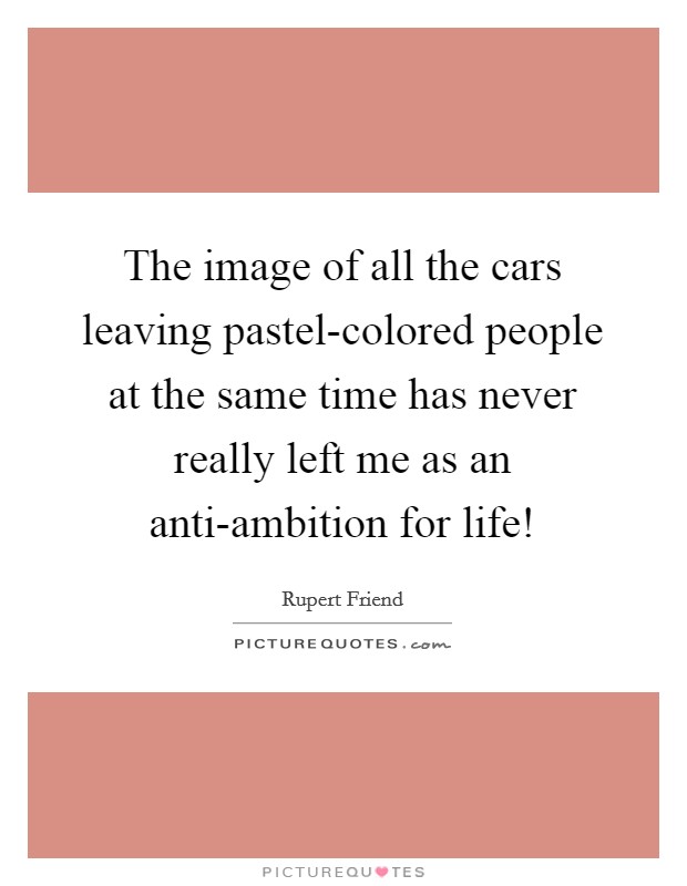 The image of all the cars leaving pastel-colored people at the same time has never really left me as an anti-ambition for life! Picture Quote #1