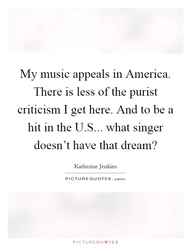 My music appeals in America. There is less of the purist criticism I get here. And to be a hit in the U.S... what singer doesn’t have that dream? Picture Quote #1