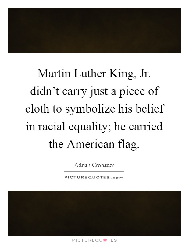Martin Luther King, Jr. didn’t carry just a piece of cloth to symbolize his belief in racial equality; he carried the American flag Picture Quote #1