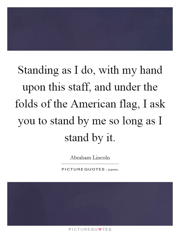 Standing as I do, with my hand upon this staff, and under the folds of the American flag, I ask you to stand by me so long as I stand by it Picture Quote #1