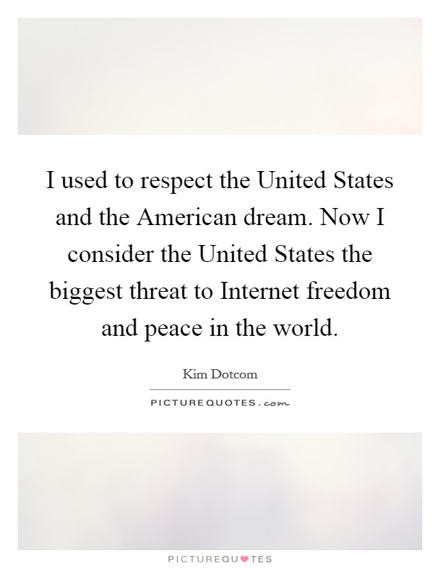 I used to respect the United States and the American dream. Now I consider the United States the biggest threat to Internet freedom and peace in the world. Picture Quote #1