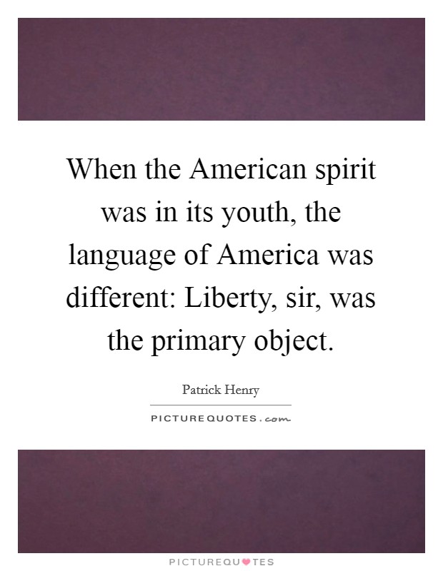 When the American spirit was in its youth, the language of America was different: Liberty, sir, was the primary object Picture Quote #1