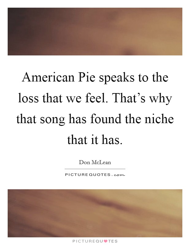 American Pie speaks to the loss that we feel. That’s why that song has found the niche that it has Picture Quote #1