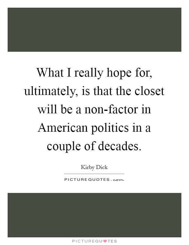 What I really hope for, ultimately, is that the closet will be a non-factor in American politics in a couple of decades Picture Quote #1