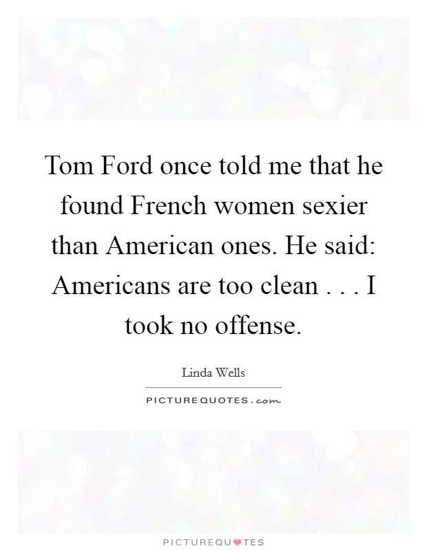 Tom Ford once told me that he found French women sexier than American ones. He said: Americans are too clean . . . I took no offense Picture Quote #1