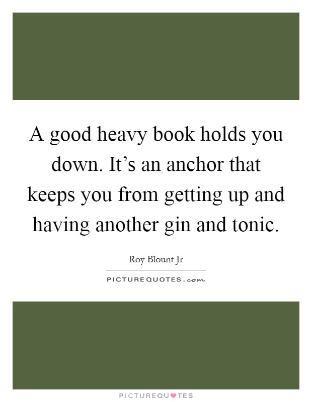 A good heavy book holds you down. It's an anchor that keeps you from getting up and having another gin and tonic. Picture Quote #1