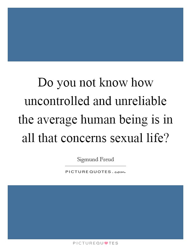 Do you not know how uncontrolled and unreliable the average human being is in all that concerns sexual life? Picture Quote #1