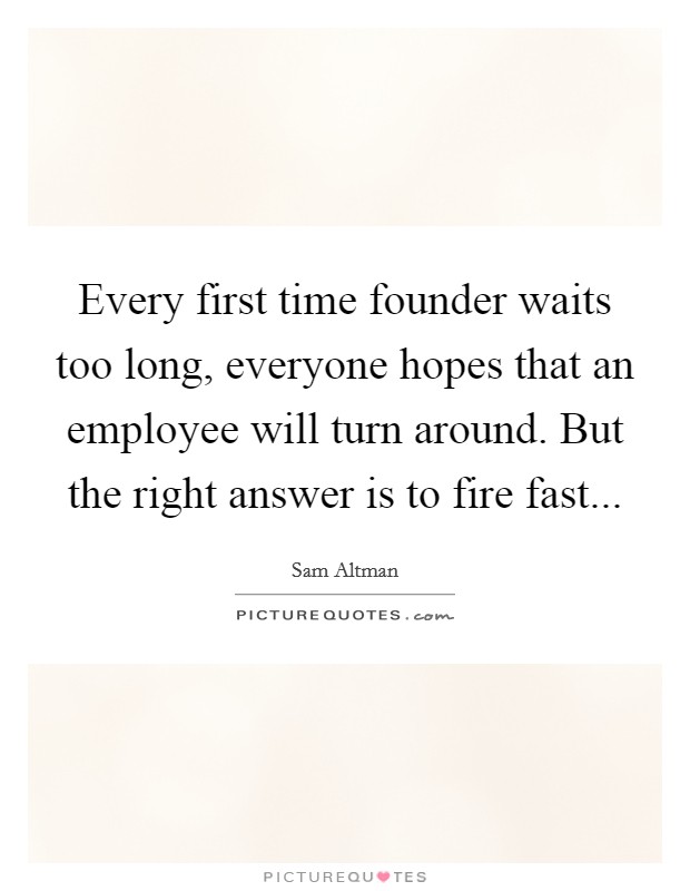 Every first time founder waits too long, everyone hopes that an employee will turn around. But the right answer is to fire fast... Picture Quote #1