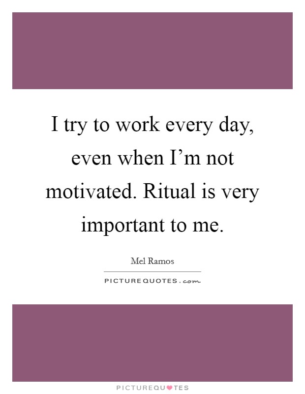 I try to work every day, even when I’m not motivated. Ritual is very important to me Picture Quote #1