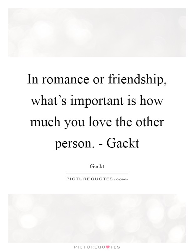 In romance or friendship, what’s important is how much you love the other person. - Gackt Picture Quote #1