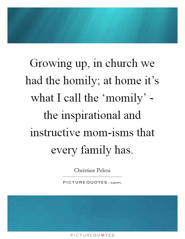 Growing up, in church we had the homily; at home it's what I call the ‘momily' - the inspirational and instructive mom-isms that every family has. Picture Quote #1