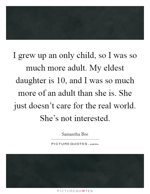 I grew up an only child, so I was so much more adult. My eldest daughter is 10, and I was so much more of an adult than she is. She just doesn’t care for the real world. She’s not interested Picture Quote #1