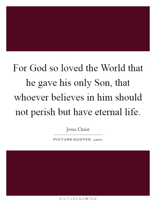 For God so loved the World that he gave his only Son, that whoever believes in him should not perish but have eternal life. Picture Quote #1