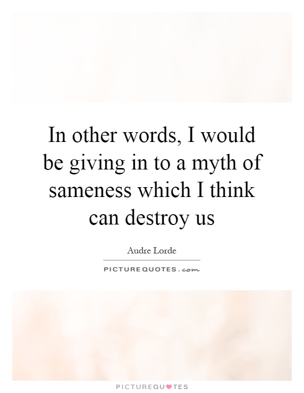 In other words, I would be giving in to a myth of sameness which I think can destroy us Picture Quote #1