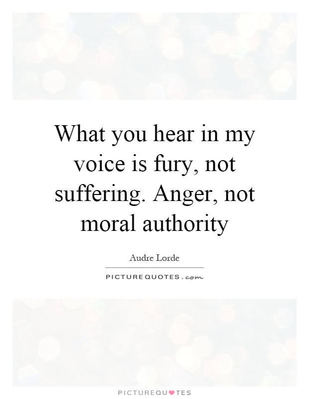 What you hear in my voice is fury, not suffering. Anger, not moral authority Picture Quote #1