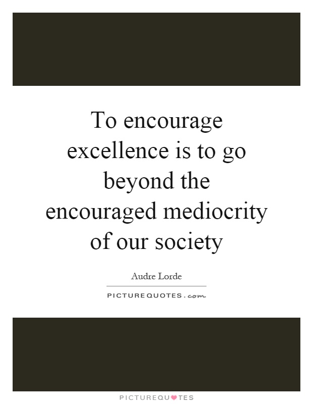To encourage excellence is to go beyond the encouraged mediocrity of our society Picture Quote #1