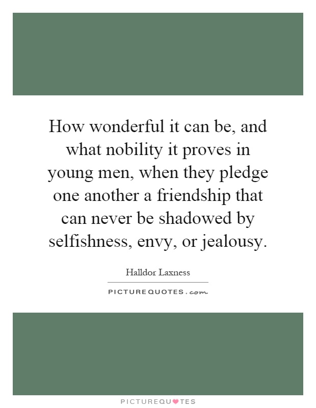 How wonderful it can be, and what nobility it proves in young men, when they pledge one another a friendship that can never be shadowed by selfishness, envy, or jealousy Picture Quote #1