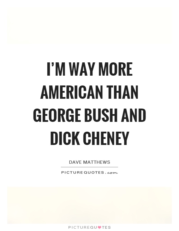 I’m way more American than George Bush and Dick Cheney Picture Quote #1
