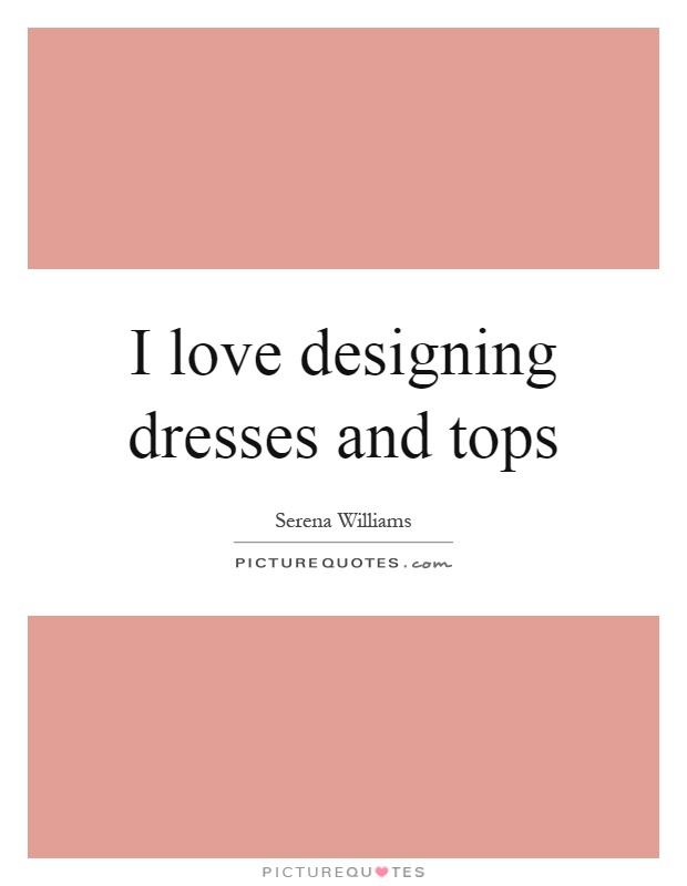 I love designing dresses and tops Picture Quote #1