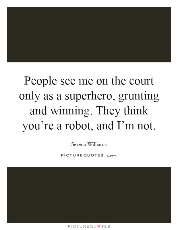 People see me on the court only as a superhero, grunting and winning. They think you’re a robot, and I’m not Picture Quote #1