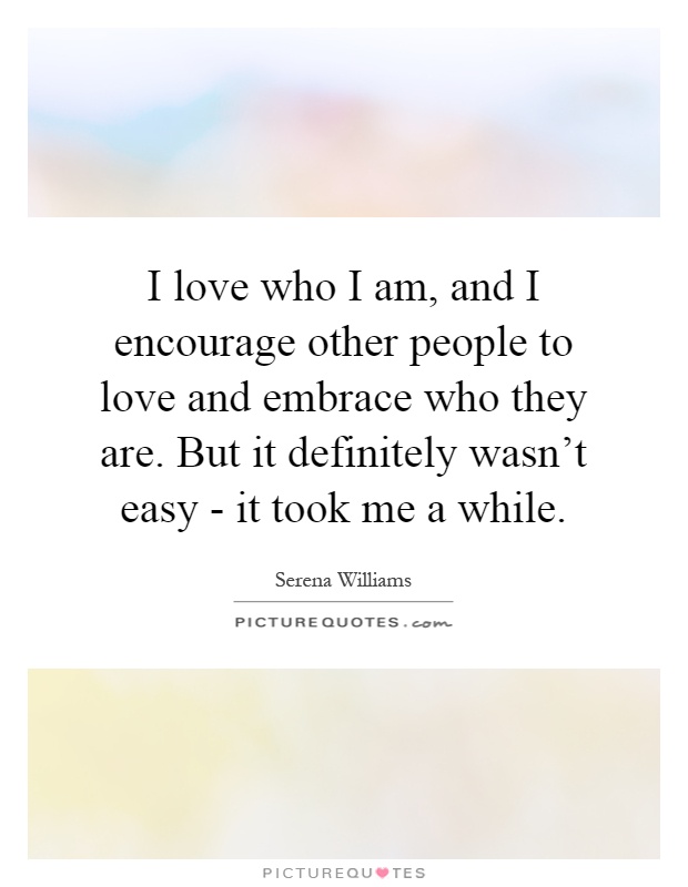 I love who I am, and I encourage other people to love and embrace who they are. But it definitely wasn’t easy - it took me a while Picture Quote #1