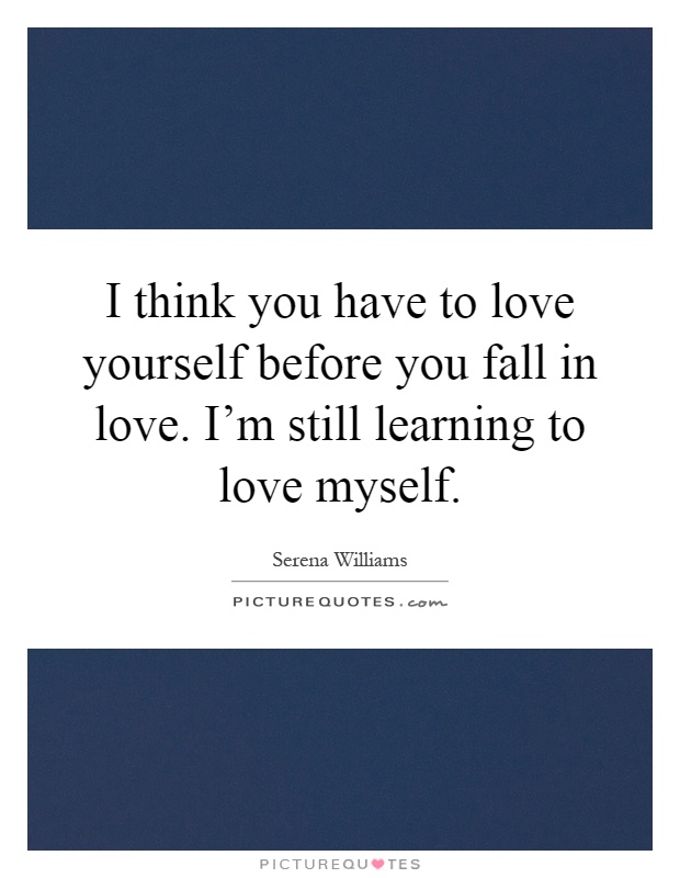 I think you have to love yourself before you fall in love. I’m still learning to love myself Picture Quote #1