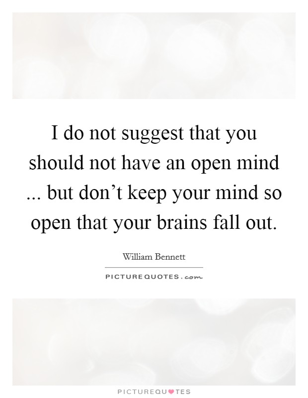 I do not suggest that you should not have an open mind ... but don't keep your mind so open that your brains fall out. Picture Quote #1
