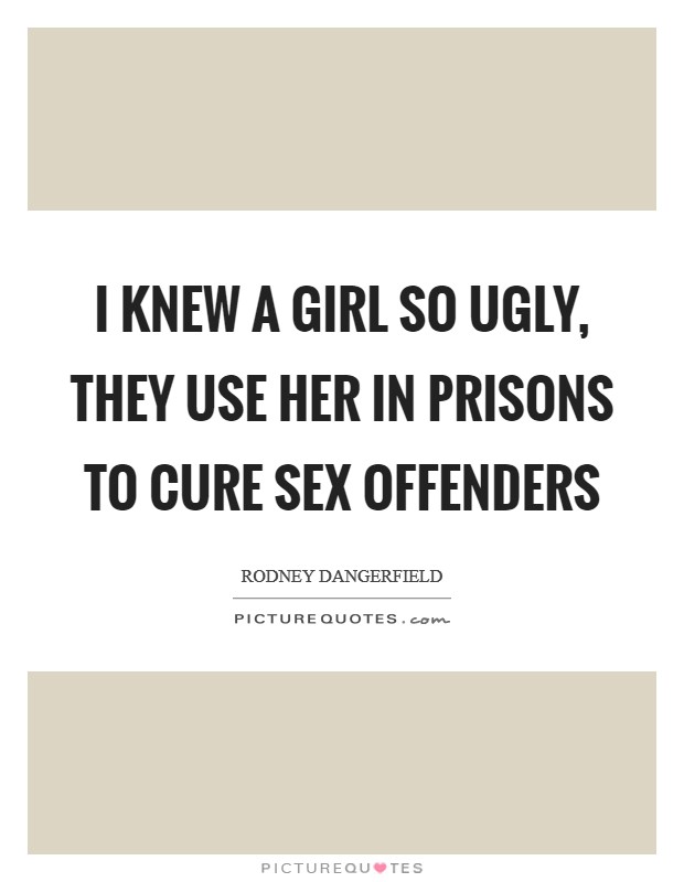 I knew a girl so ugly, they use her in prisons to cure sex offenders Picture Quote #1