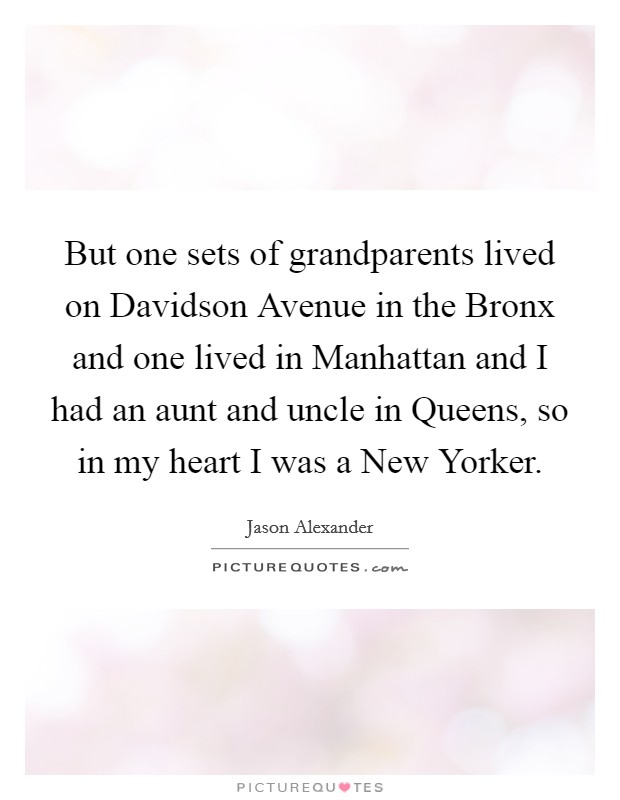 But one sets of grandparents lived on Davidson Avenue in the Bronx and one lived in Manhattan and I had an aunt and uncle in Queens, so in my heart I was a New Yorker Picture Quote #1