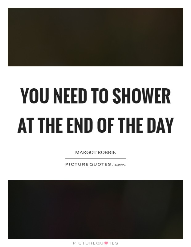 You need to shower at the end of the day Picture Quote #1