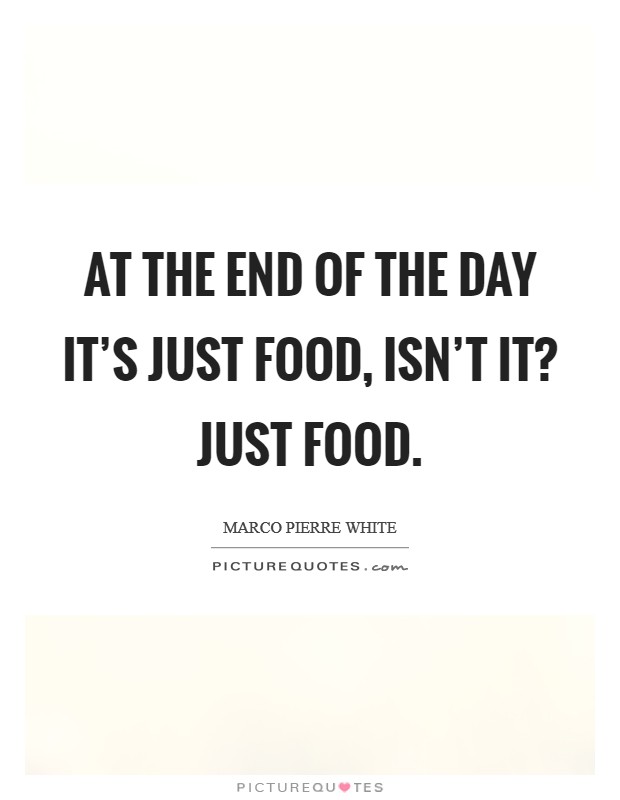 At the end of the day it's just food, isn't it? Just food. Picture Quote #1