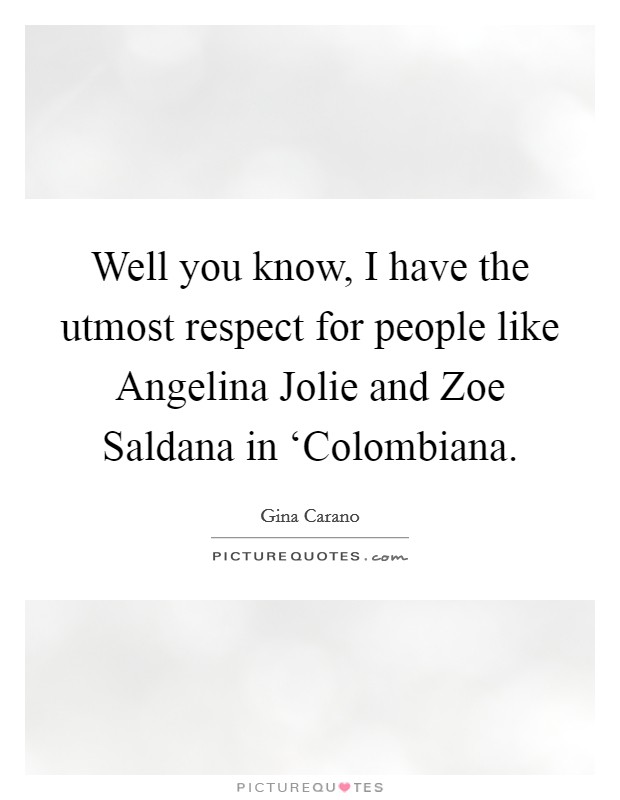 Well you know, I have the utmost respect for people like Angelina Jolie and Zoe Saldana in ‘Colombiana. Picture Quote #1