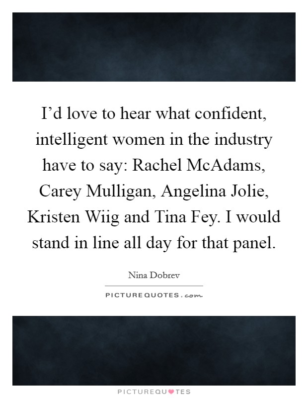 I'd love to hear what confident, intelligent women in the industry have to say: Rachel McAdams, Carey Mulligan, Angelina Jolie, Kristen Wiig and Tina Fey. I would stand in line all day for that panel. Picture Quote #1