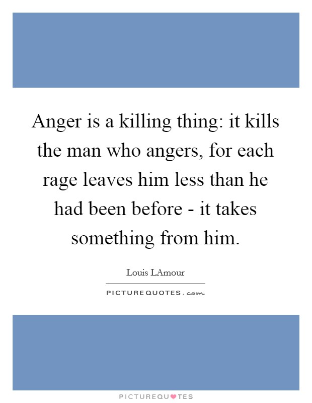 Anger is a killing thing: it kills the man who angers, for each rage leaves him less than he had been before - it takes something from him Picture Quote #1