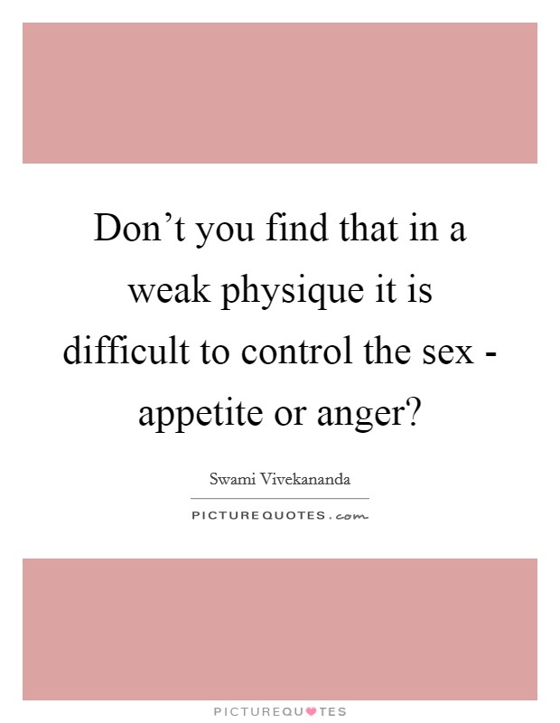Don’t you find that in a weak physique it is difficult to control the sex - appetite or anger? Picture Quote #1