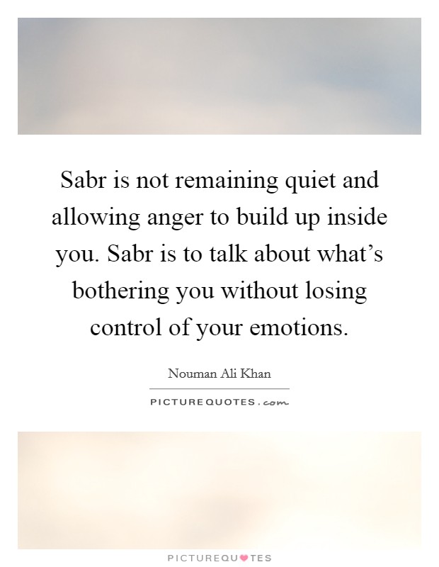 Sabr is not remaining quiet and allowing anger to build up inside you. Sabr is to talk about what's bothering you without losing control of your emotions. Picture Quote #1