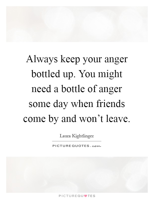 Always keep your anger bottled up. You might need a bottle of anger some day when friends come by and won’t leave Picture Quote #1