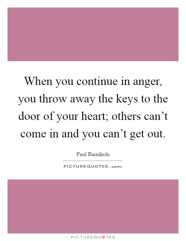 When you continue in anger, you throw away the keys to the door of your heart; others can't come in and you can't get out. Picture Quote #1