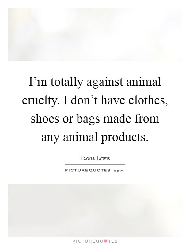 I'm totally against animal cruelty. I don't have clothes, shoes... |  Picture Quotes