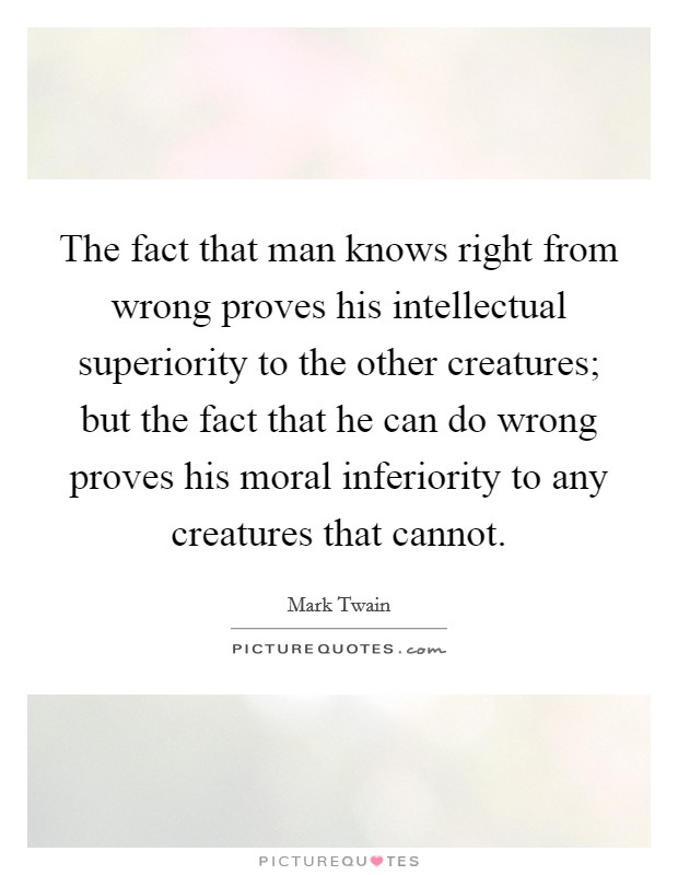 The fact that man knows right from wrong proves his intellectual superiority to the other creatures; but the fact that he can do wrong proves his moral inferiority to any creatures that cannot Picture Quote #1